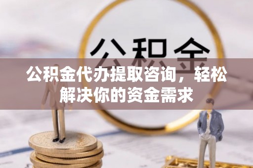 兴宾公积金代办提取咨询，轻松解决你的资金需求