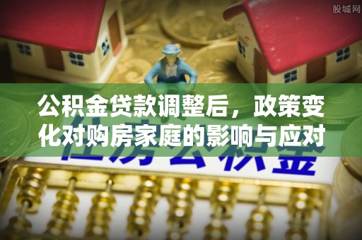 兴宾公积金贷款调整后，政策变化对购房家庭的影响与应对策略