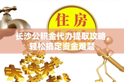 兴宾长沙公积金代办提取攻略，轻松搞定资金难题