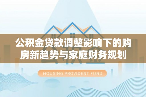 兴宾公积金贷款调整影响下的购房新趋势与家庭财务规划